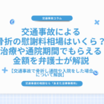 交通事故による骨折の慰謝料相場はいくら？治療や通院期間でもらえる金額を弁護士が解説